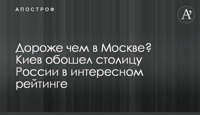 Дорожче ніж у Москві? Київ обійшов столицю Росії у цікавому рейтингу