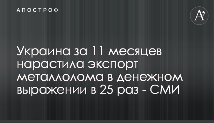Україна за 11 місяців наростила експорт металобрухту у грошовому вираженні у 25 разів - ЗМІ