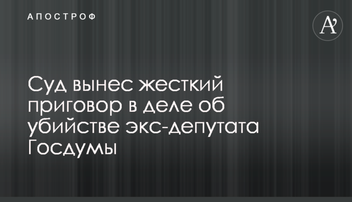 Суд ухвалив жорсткий вирок у справі про вбивство ексдепутата Держдуми