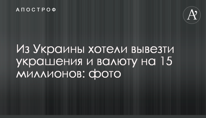 Из Украины хотели вывезти украшения и валюту на 15 миллионов: фото