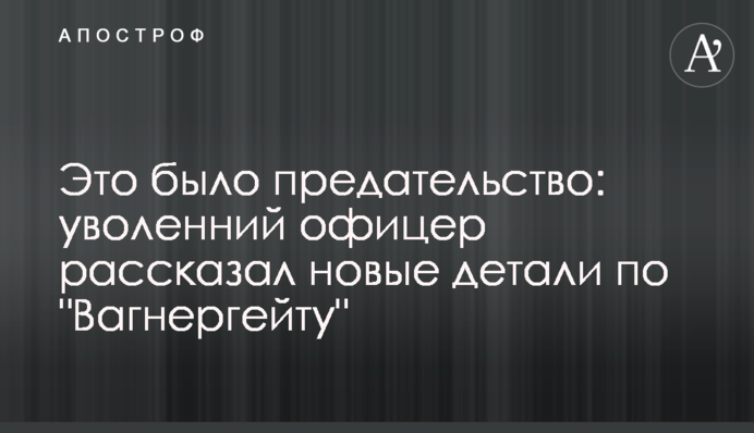 Это было предательство: уволенний офицер рассказал новые детали по 
