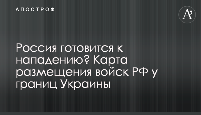 Россия готовится к нападению? Карта размещения войск РФ у границ Украины