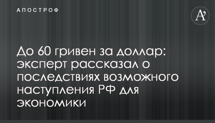 До 60 гривен за доллар: эксперт рассказал о последствиях возможного наступления РФ для экономики