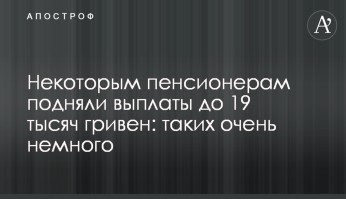 Некоторым пенсионерам подняли выплаты до 19 тысяч гривен: таких очень немного