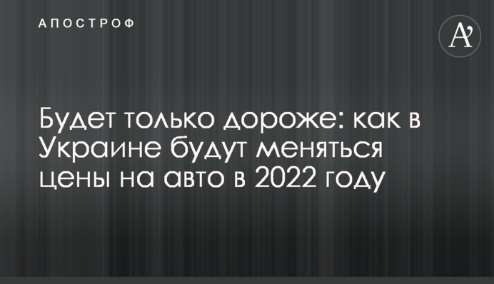 Будет только дороже: как в Украине будут меняться цены на авто в 2022 году