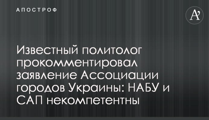 ​Известный политолог прокомментировал заявление Ассоциации городов Украины: НАБУ и САП некомпетентны