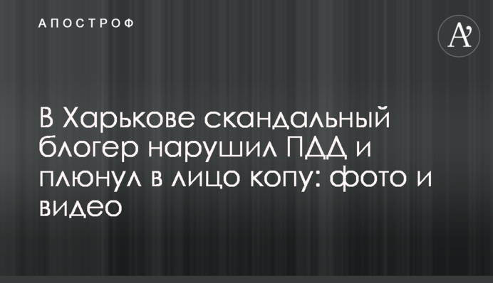 У Харкові скандальний блогер порушив ПДР та плюнув в обличчя копу: фото та відео