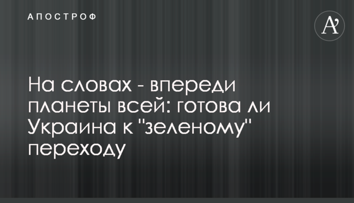 На словах - попереду всієї планети: чи готова Україна до "зеленого" переходу