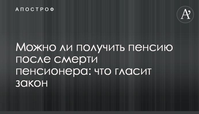 Чи можна отримати пенсію після смерті пенсіонера: що говорить закон