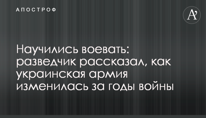 Навчилися воювати: розвідник розповів, як українська армія змінилася за роки війни