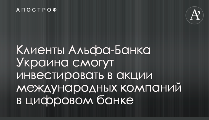 Клієнти Альфа-Банку Україна зможуть інвестувати в акції міжнародних компаній у цифровому банку