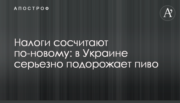 Налоги сосчитают по-новому: в Украине серьезно подорожает пиво
