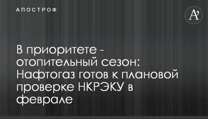 В приоритете - отопительный сезон: Нафтогаз готов к плановой проверке НКРЭКУ в феврале