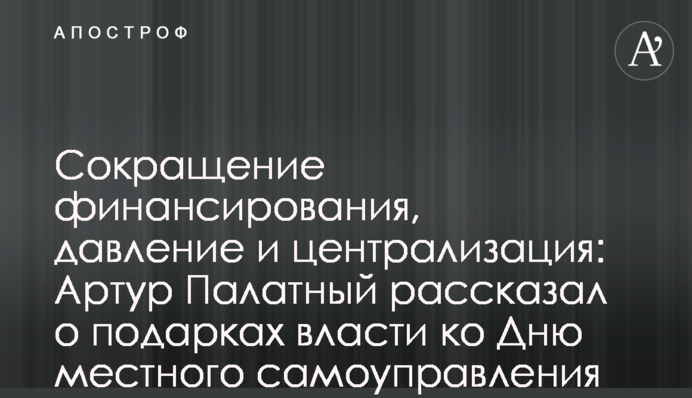 Сокращение финансирования, давление и централизация: Артур Палатный рассказал о подарках власти ко Дню местного самоуправления