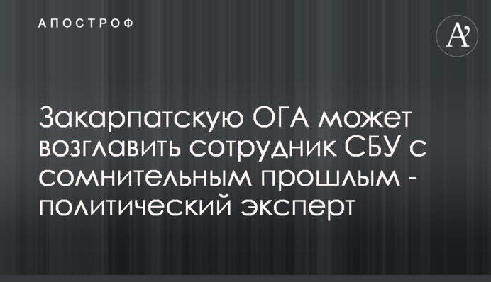 Закарпатскую ОГА может возглавить сотрудник СБУ с сомнительным прошлым - политический эксперт