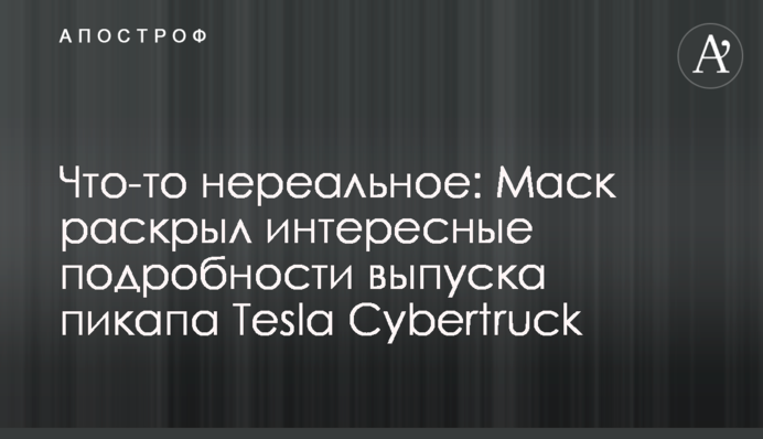 Щось нереальне: Маск розкрив цікаві подробиці випуску пікапа Tesla Cybertruck