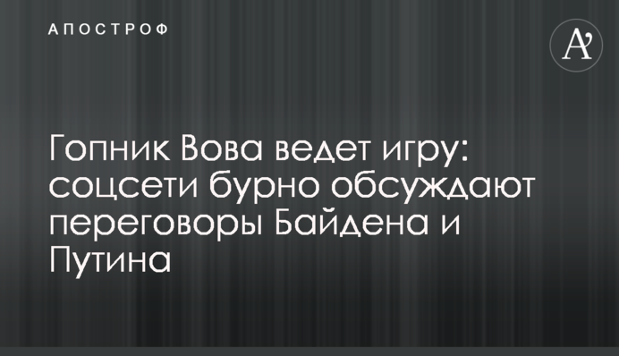 Гопник Вова веде гру: соцмережі бурхливо обговорюють переговори Байдена та Путіна