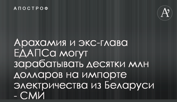 ​Арахамия и экс-глава ЕДАПСа могут зарабатывать десятки млн долларов на импорте электричества из Беларуси - СМИ