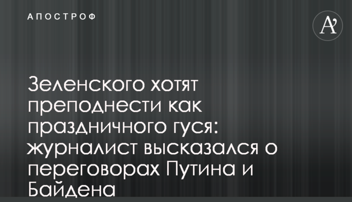 Зеленского хотят преподнести как праздничного гуся: журналист высказался о переговорах Путина и Байдена