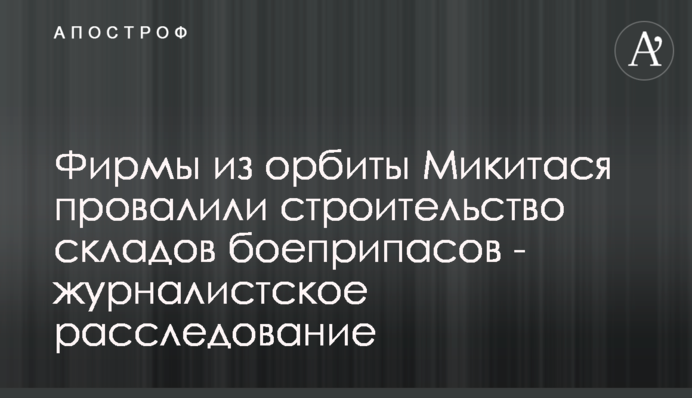 Фірми з орбіти Микитася провалили будівництво складів боєприпасів - журналістське розслідування