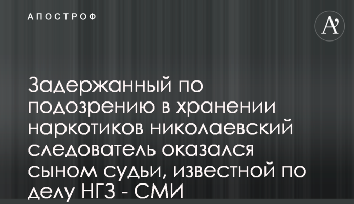 Задержанный по подозрению в хранении наркотиков николаевский следователь оказался сыном судьи, известной по делу НГЗ - СМИ