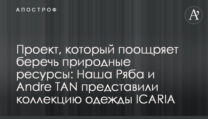 Проект, который поощряет беречь природные ресурсы: Наша Ряба и Andre TAN представили коллекцию одежды ICARIA