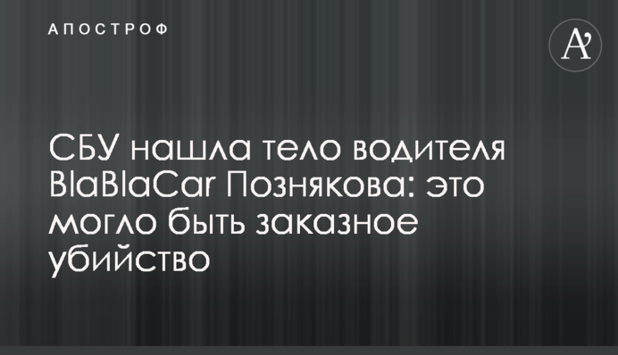 СБУ нашла тело водителя BlaBlaCar Познякова: это могло быть заказное убийство