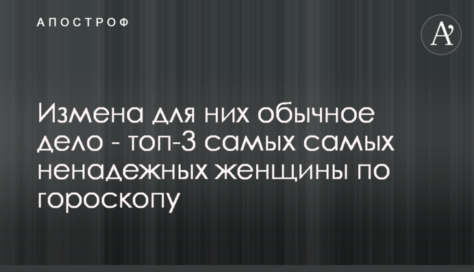 Зрада для них звичайна справа - топ-3 найненадійніших жінки за гороскопом