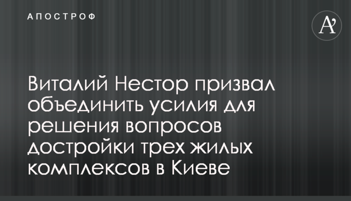Виталий Нестор призвал объединить усилия для решения вопросов достройки трех жилых комплексов в Киеве