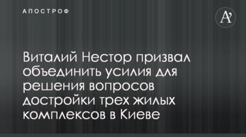 Віталій Нестор закликав об’єднати зусилля для вирішення питань добудови трьох житлових комплексів в Києві
