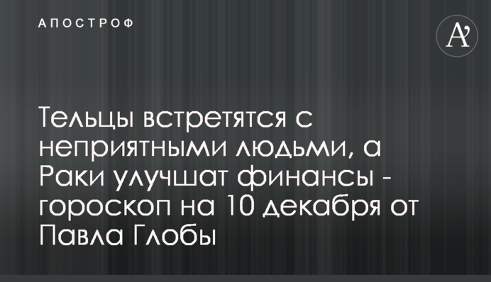 Тельці зустрінуться з неприємними людьми, а Раки покращать фінанси - гороскоп на 10 грудня від Павла Глоби