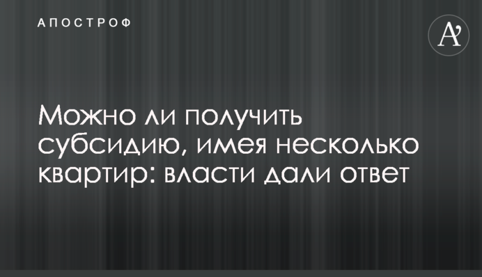 Чи можна отримати субсидію, маючи кілька квартир: влада дала відповідь