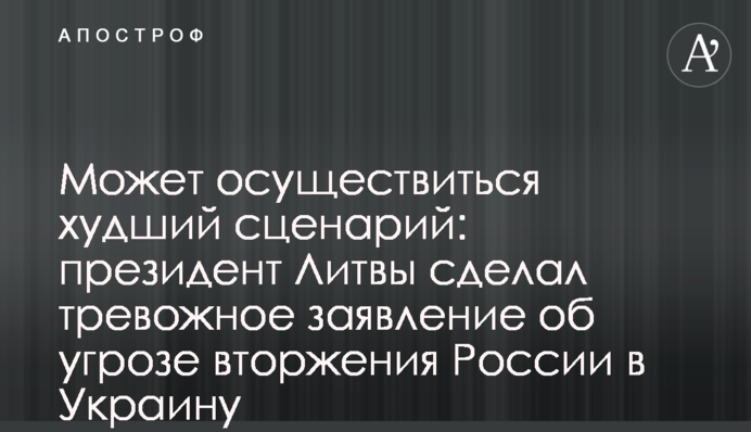 Може здійснитися найгірший сценарій: президент Литви зробив тривожну заяву про загрозу вторгнення Росії в Україну