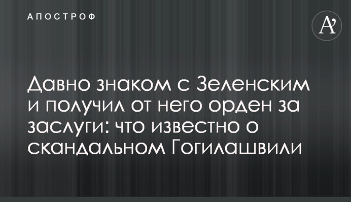 Давно знаком с Зеленским и получил от него орден: что известно о скандальном Гогилашвили
