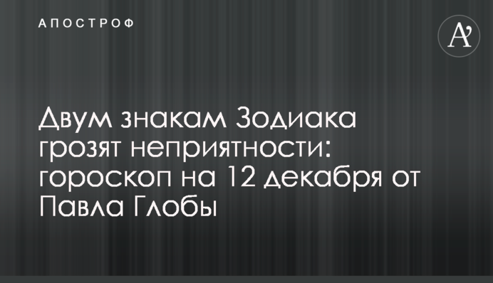 Двом знакам Зодіаку загрожують неприємності: гороскоп на 12 грудня від Павла Глоби