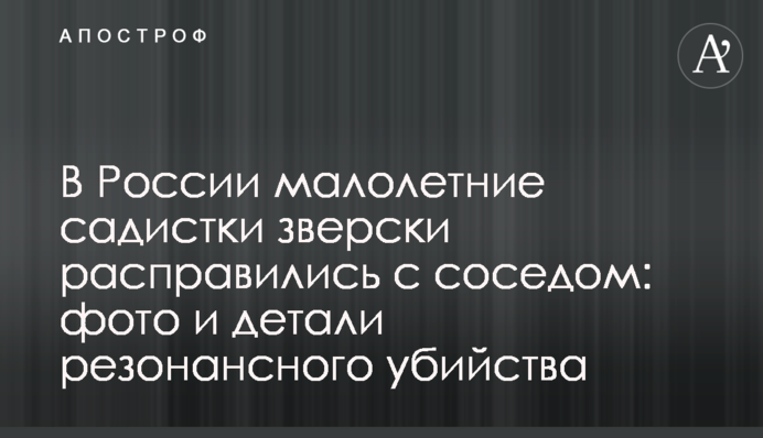 В России малолетние садистки зверски расправились с соседом: фото и детали резонансного убийства