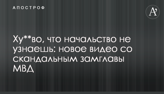 Ху**во, что начальство не узнаешь: новое видео со скандальным замглавы МВД