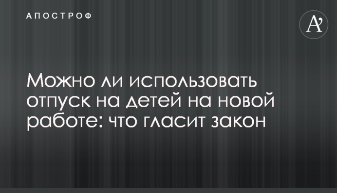 Можно ли использовать отпуск на детей на новой работе: что гласит закон