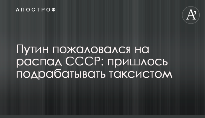 Путін поскаржився на розпад СРСР: довелося підробляти таксистом