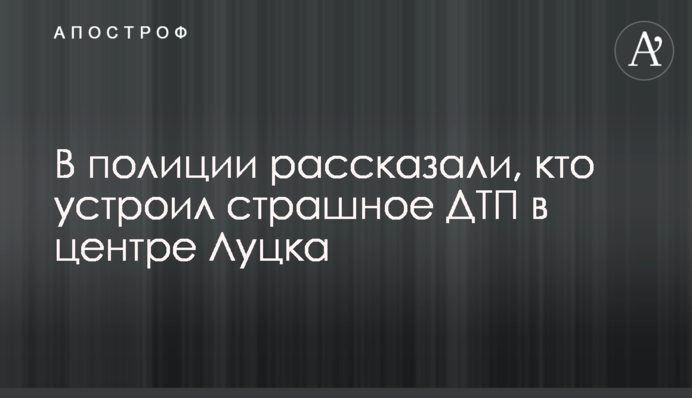 У поліції розповіли, хто влаштував страшну ДТП у центрі Луцька
