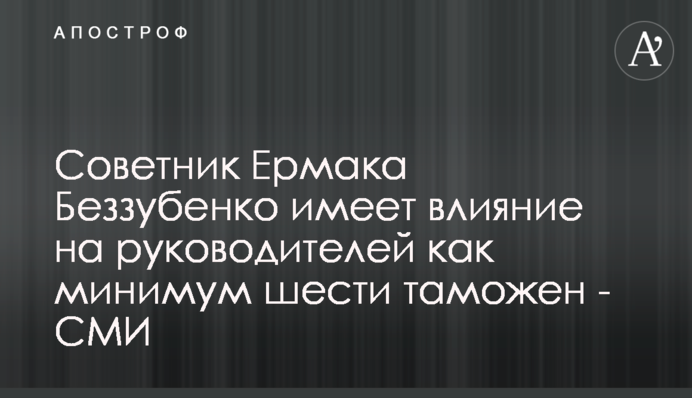Советник Ермака Беззубенко имеет влияние на руководителей как минимум шести таможен - СМИ