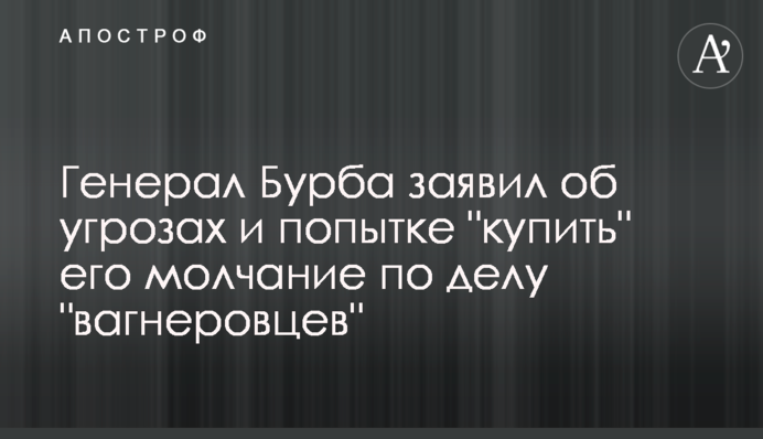 Генерал Бурба заявив про погрози та спробу 