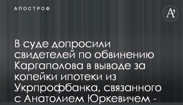У суді допитали свідків за звинуваченням Каргаполова у виведенні за копійки іпотеки з Укрпрофбанку, пов'язаного з Анатолієм Юркевичем - ЗМІ