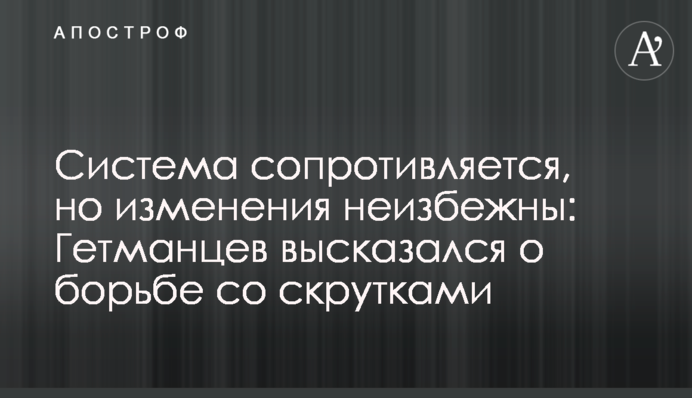 Система чинить опір, але зміни неминучі: Гетьманцев висловився про боротьбу зі скрутками
