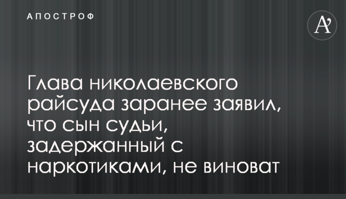 ​Голова миколаївського райсуду заздалегідь заявив, що син судді, затриманий з наркотиками, не винний