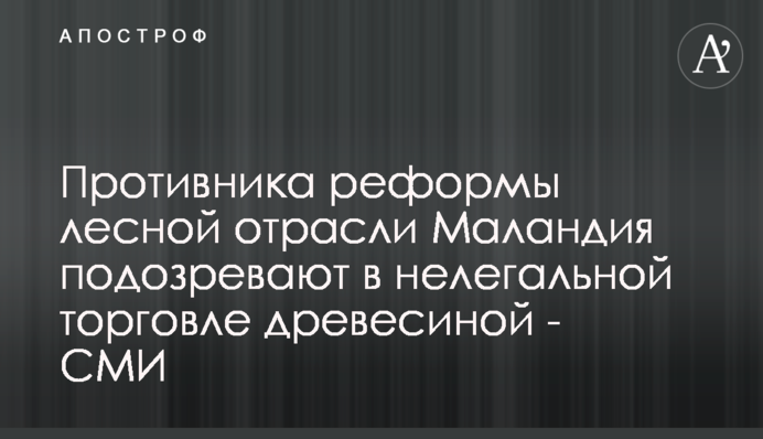 Противника реформы лесной отрасли Маландия подозревают в нелегальной торговле древесиной - СМИ