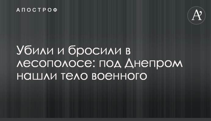 Убили и бросили в лесополосе: под Днепром нашли тело военного