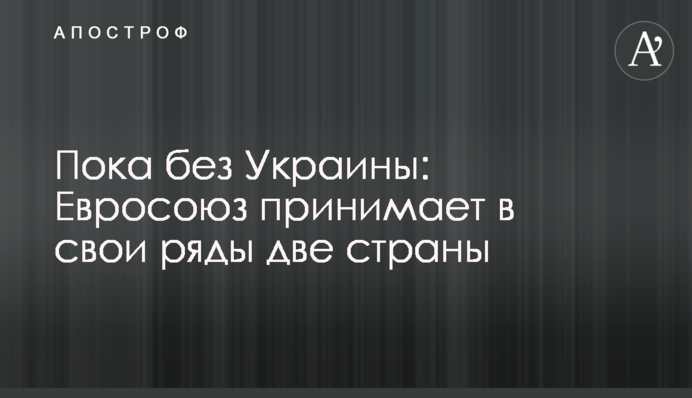 Поки що без України: Євросоюз приймає до своїх лав дві країни
