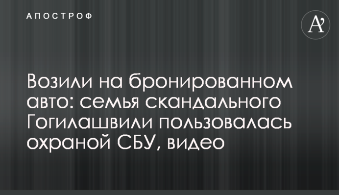 Возили на бронированном авто: семья скандального Гогилашвили пользовалась охраной СБУ, видео