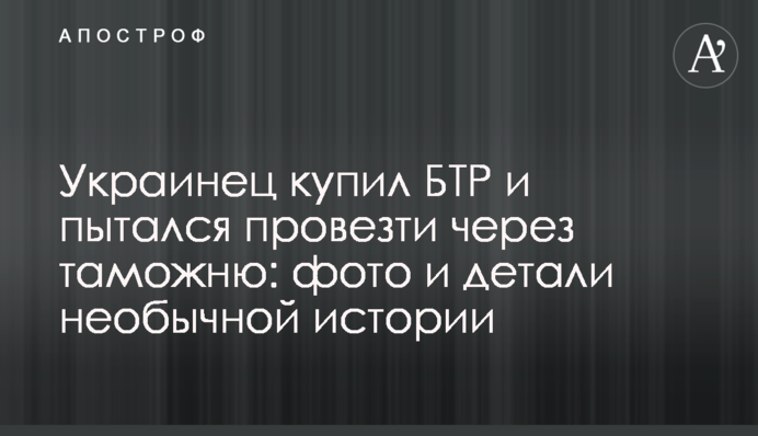Украинец купил БТР и пытался провезти через таможню: фото и детали необычной истории